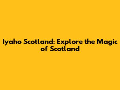 Iyaho Scotland: Explore the Magic of Scotland