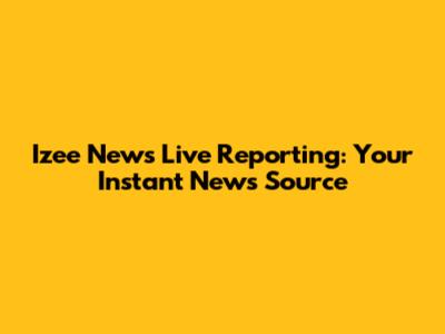 Izee News Live Reporting: Your Instant News Source