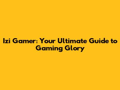 Izi Gamer: Your Ultimate Guide to Gaming Glory
