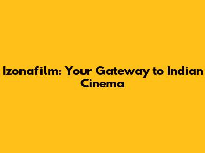 Izonafilm: Your Gateway to Indian Cinema