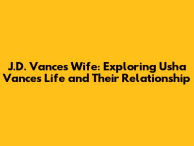 J.D. Vance's Wife: Exploring Usha Vance's Life and Their Relationship
