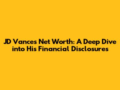 JD Vance's Net Worth: A Deep Dive into His Financial Disclosures