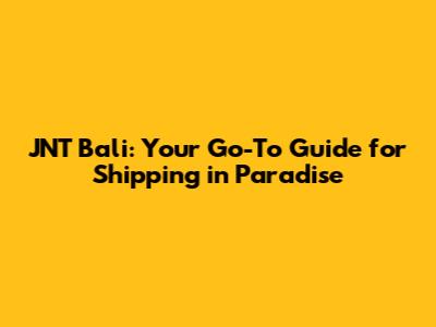 JNT Bali: Your Go-To Guide for Shipping in Paradise