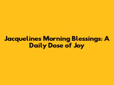 Jacqueline's Morning Blessings: A Daily Dose of Joy