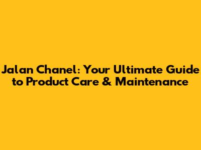 Jalan Chanel: Your Ultimate Guide to Product Care & Maintenance