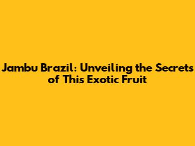 Jambu Brazil: Unveiling the Secrets of This Exotic Fruit