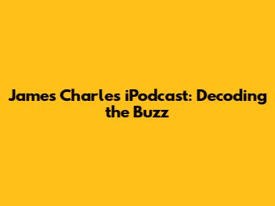James Charles iPodcast: Decoding the Buzz