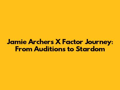 Jamie Archer's X Factor Journey: From Auditions to Stardom