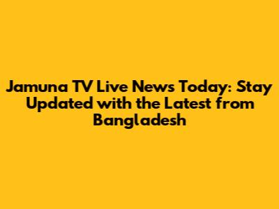 Jamuna TV Live News Today: Stay Updated with the Latest from Bangladesh