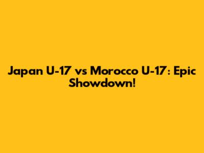 Japan U-17 vs Morocco U-17: Epic Showdown!