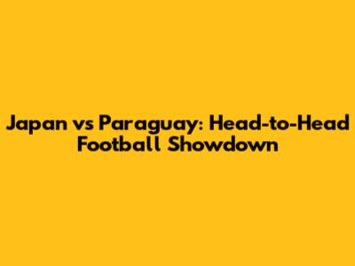 Japan vs Paraguay: Head-to-Head Football Showdown