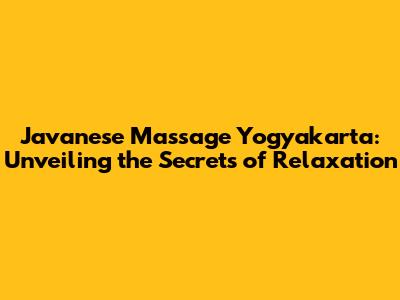 Javanese Massage Yogyakarta: Unveiling the Secrets of Relaxation