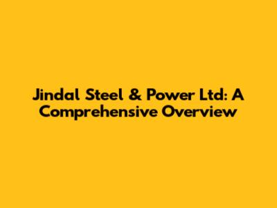 Jindal Steel & Power Ltd: A Comprehensive Overview