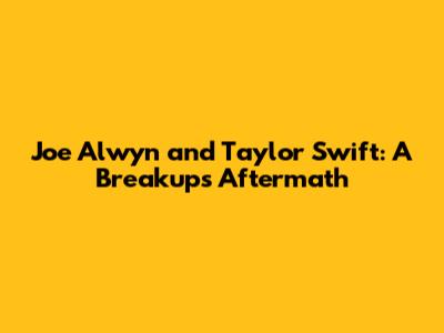 Joe Alwyn and Taylor Swift: A Breakup's Aftermath