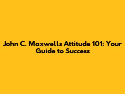 John C. Maxwell's Attitude 101: Your Guide to Success