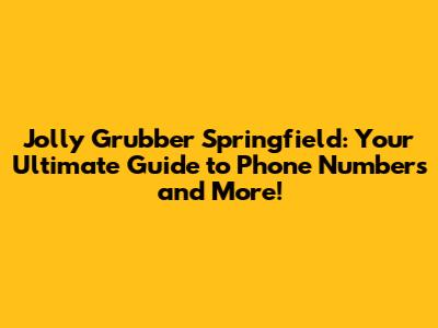 Jolly Grubber Springfield: Your Ultimate Guide to Phone Numbers and More!
