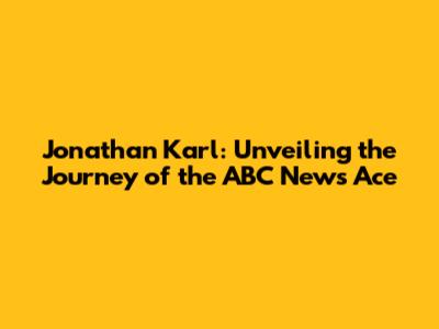 Jonathan Karl: Unveiling the Journey of the ABC News Ace