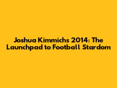 Joshua Kimmich's 2014: The Launchpad to Football Stardom
