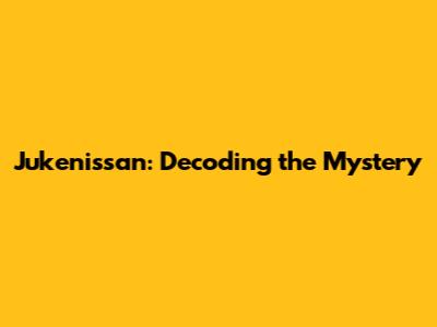 Jukenissan: Decoding the Mystery