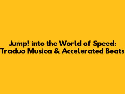 Jump! into the World of Speed: Traduo Musica & Accelerated Beats