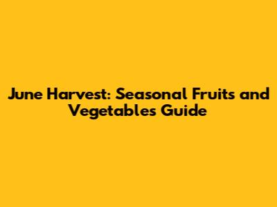 June Harvest: Seasonal Fruits and Vegetables Guide