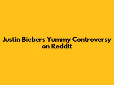 Justin Bieber's 'Yummy' Controversy on Reddit