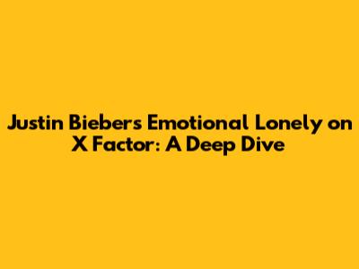 Justin Bieber's Emotional 'Lonely' on X Factor: A Deep Dive