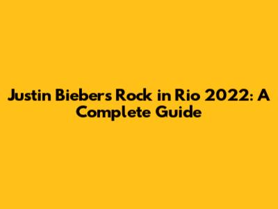 Justin Bieber's Rock in Rio 2022: A Complete Guide