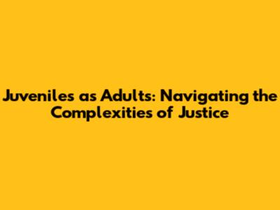 Juveniles as Adults: Navigating the Complexities of Justice