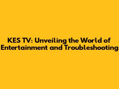 KES TV: Unveiling the World of Entertainment and Troubleshooting