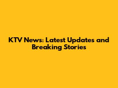KTV News: Latest Updates and Breaking Stories
