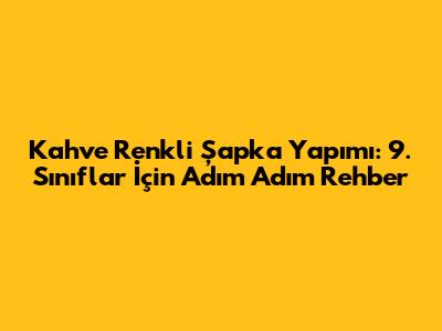 Kahve Renkli Şapka Yapımı: 9. Sınıflar İçin Adım Adım Rehber