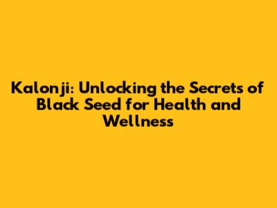 Kalonji: Unlocking the Secrets of Black Seed for Health and Wellness