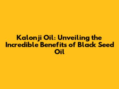 Kalonji Oil: Unveiling the Incredible Benefits of Black Seed Oil