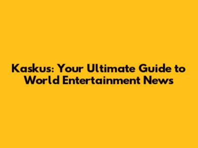 Kaskus: Your Ultimate Guide to World Entertainment News
