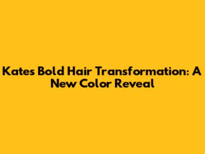 Kate's Bold Hair Transformation: A New Color Reveal