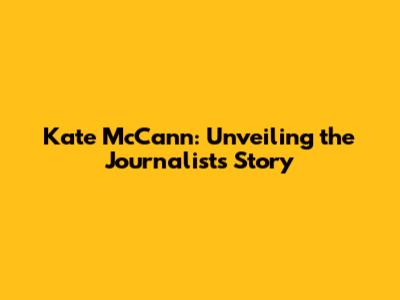 Kate McCann: Unveiling the Journalist's Story
