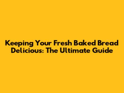 Keeping Your Fresh Baked Bread Delicious: The Ultimate Guide