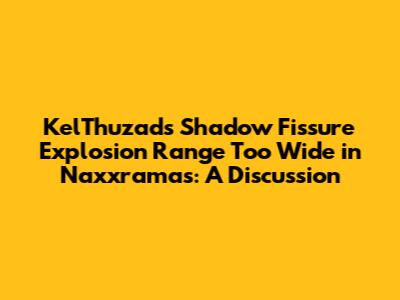 Kel'Thuzad's Shadow Fissure Explosion Range Too Wide in Naxxramas: A Discussion