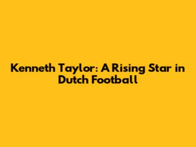 Kenneth Taylor: A Rising Star in Dutch Football