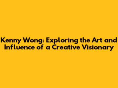 Kenny Wong: Exploring the Art and Influence of a Creative Visionary