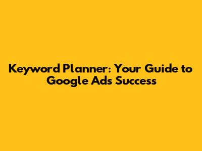 Keyword Planner: Your Guide to Google Ads Success
