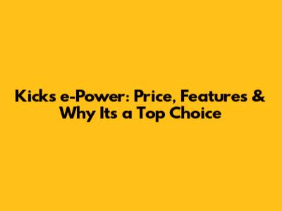 Kicks e-Power: Price, Features & Why It's a Top Choice