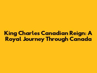 King Charles' Canadian Reign: A Royal Journey Through Canada