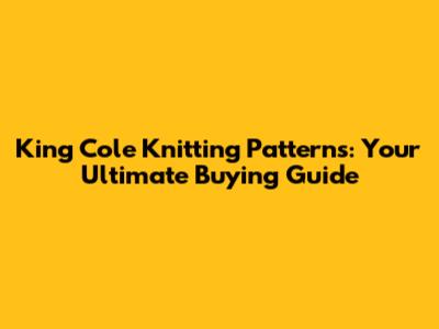 King Cole Knitting Patterns: Your Ultimate Buying Guide