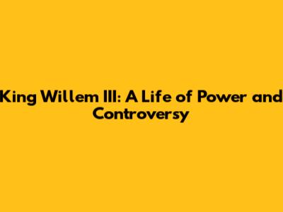 King Willem III: A Life of Power and Controversy