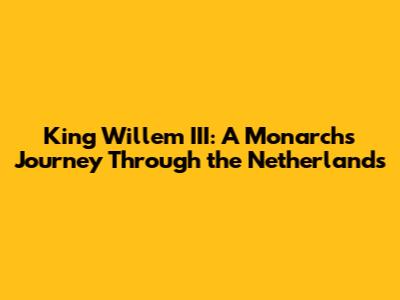 King Willem III: A Monarch's Journey Through the Netherlands