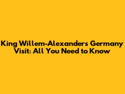 King Willem-Alexander's Germany Visit: All You Need to Know