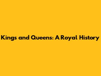 Kings and Queens: A Royal History
