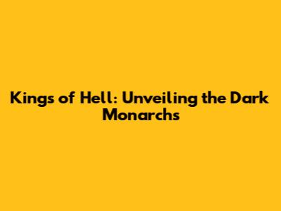 Kings of Hell: Unveiling the Dark Monarchs